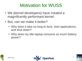 Motivation for WUSS
●   We (kernel developers) have created a
    magnificently performant kernel
●   But, can we make it better?
    ●   Why does it take so long to boot, start applications,
        and shut down?
    ●   Why does my idle laptop consume so much battery
        power?




                                                          4
    man7.org
 
