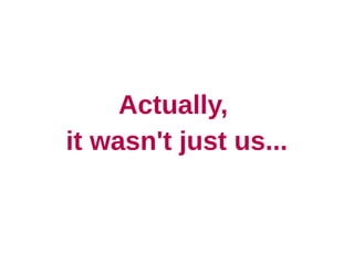 Actually,
it wasn't just us...
 