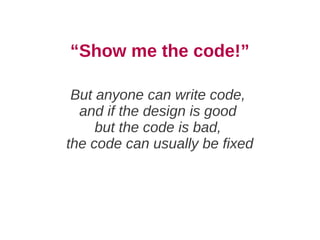 “Show me the code!”

 But anyone can write code,
  and if the design is good
     but the code is bad,
the code can usually be fixed
 