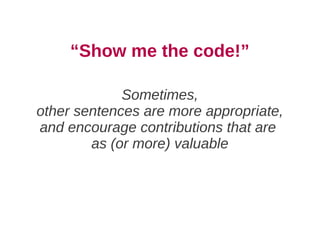 “Show me the code!”

             Sometimes,
other sentences are more appropriate,
and encourage contributions that are
        as (or more) valuable
 