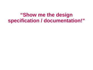 “Show me the design
specification / documentation!”
 