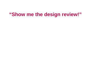 “Show me the design review!”
 