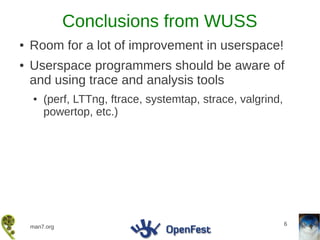 Conclusions from WUSS
●   Room for a lot of improvement in userspace!
●   Userspace programmers should be aware of
    and using trace and analysis tools
    ●   (perf, LTTng, ftrace, systemtap, strace, valgrind,
        powertop, etc.)




                                                             6
    man7.org
 