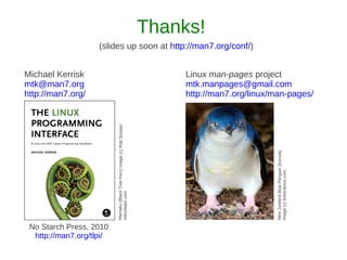 Thanks!
                    (slides up soon at http://man7.org/conf/)


Michael Kerrisk                                                                Linux man-pages project
mtk@man7.org                                                                   mtk.manpages@gmail.com
http://man7.org/                                                               http://man7.org/linux/man-pages/

                          Mamaku (Black Tree Fern) image (c) Rob Suisted




                                                                                                     New Zealand Blue Penguin (Kororā)
                                                                                                     Image (c) livescience.com
                          naturespic.com




 No Starch Press, 2010
  http://man7.org/tlpi/
 