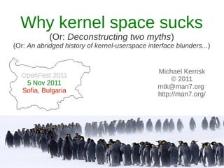Why kernel space sucks
            (Or: Deconstructing two myths)
(Or: An abridged history of kernel-userspace interface blunders...)


                                                 Michael Kerrisk
  OpenFest 2011
                                                      © 2011
   5 Nov 2011
                                                 mtk@man7.org
  Sofia, Bulgaria
                                                 http://man7.org/
 