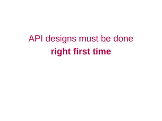 API designs must be done
     right first time
 