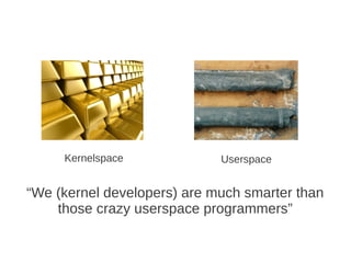 Kernelspace             Userspace


“We (kernel developers) are much smarter than
    those crazy userspace programmers”
 