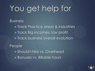 You get help for
Business
Track Practice areas & Industries
Track Big incomes, low profit
Track business overall evolution
People
Should I hire vs. Overhead
Bonuses vs. Billable hours
 
