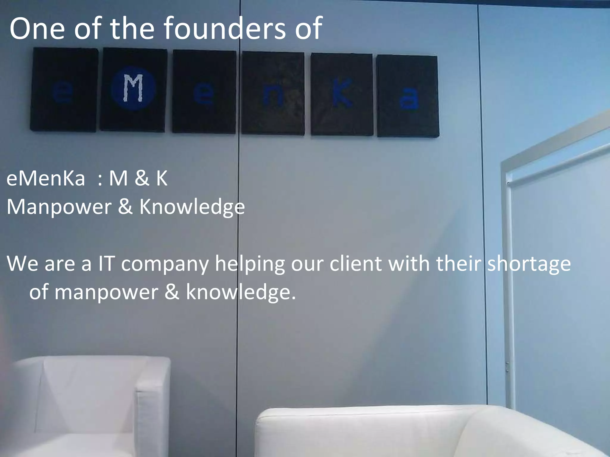 One of the founders of eMenKa : M & K Manpower & Knowledge We are a IT company helping our client with their shortage of manpower & knowledge.