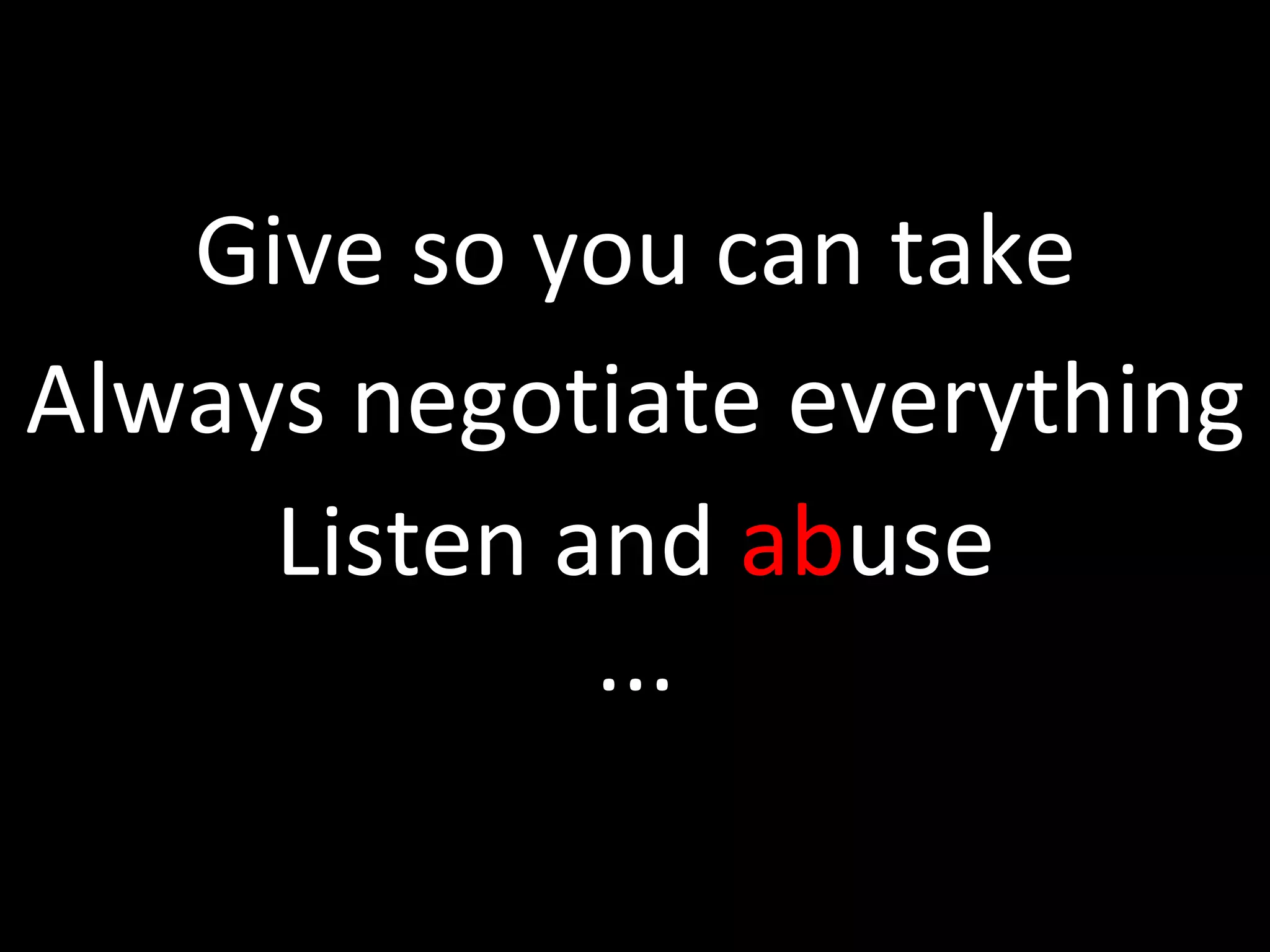 Give so you can take Listen and ab use Always negotiate everything ...
