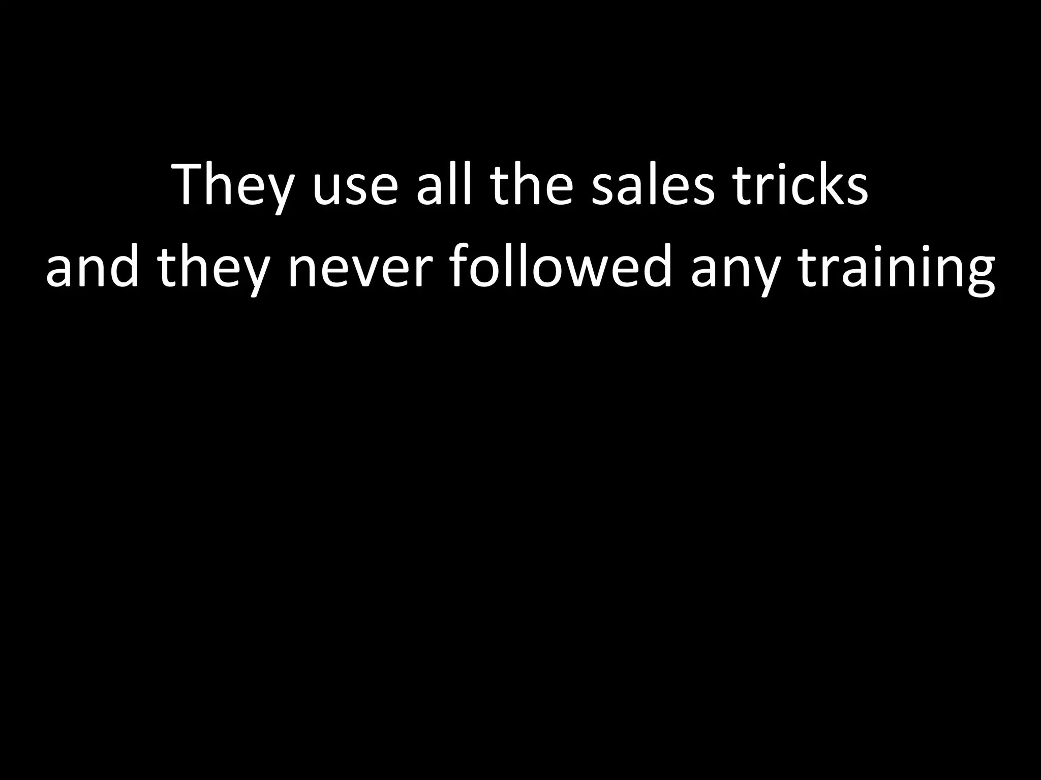 They use all the sales tricks and they never followed any training