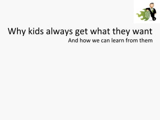 Why kids always get what they want And how we can learn from them 