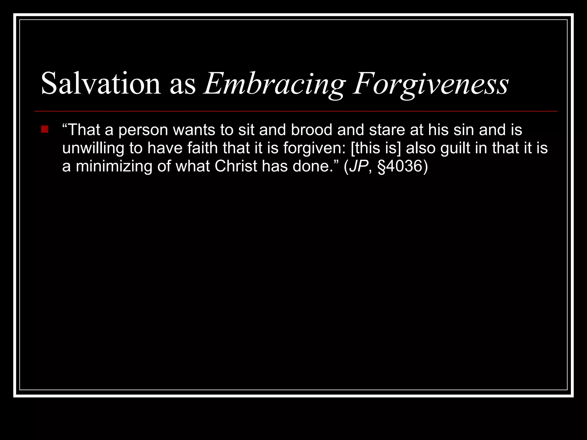 Salvation as  Embracing Forgiveness “ That a person wants to sit and brood and stare at his sin and is unwilling to have faith that it is forgiven: [this is] also guilt in that it is a minimizing of what Christ has done.” ( JP , §4036) 