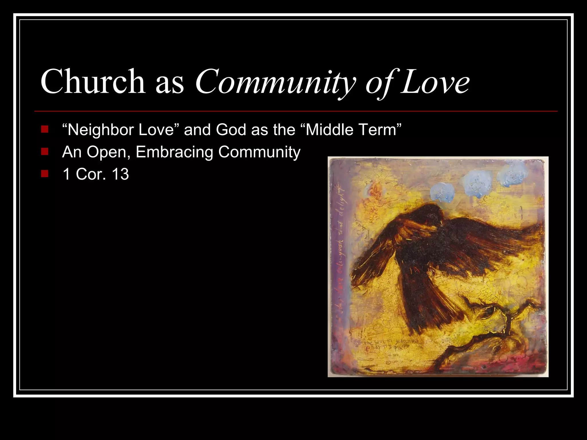 Church as  Community of Love   “ Neighbor Love” and God as the “Middle Term” An Open, Embracing Community 1 Cor. 13 