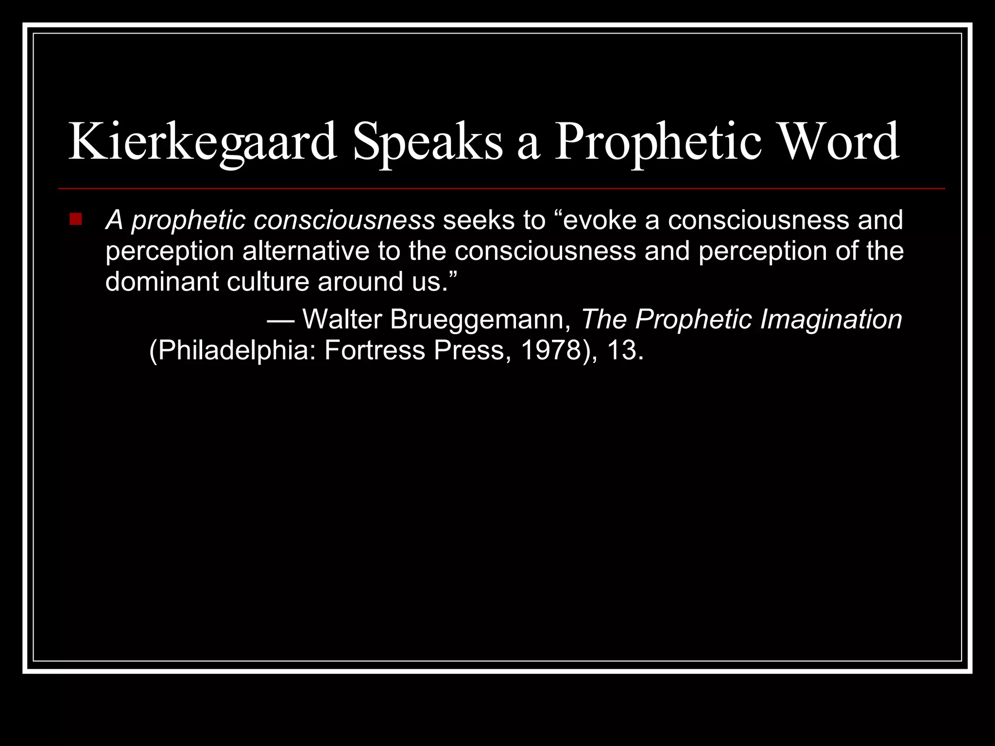 Kierkegaard Speaks a Prophetic Word A prophetic consciousness  seeks to “evoke a consciousness and perception alternative to the consciousness and perception of the dominant culture around us.” —  Walter Brueggemann,  The Prophetic Imagination  (Philadelphia: Fortress Press, 1978), 13.  