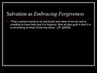 Salvation as  Embracing Forgiveness “ That a person wants to sit and brood and stare at his sin and is unwilling to have faith that it is forgiven: [this is] also guilt in that it is a minimizing of what Christ has done.” ( JP , §4036) 