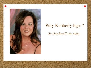 Why Kimberly Inge ? 
As Your Real Estate Agent 
 