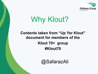 Why Klout?
Contents taken from “Up Yer Klout”
document for members of the
Klout 70+ group
#Klout70
@SafarazAli
 