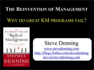 The Reinvention of Management Why do great KM programs fail? Steve Denning www.stevedenning.com http://blogs.forbes.com/stevedenningsteve@stevedenning.com 1 