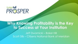 Jeff Dwornicki – Baker Hill
Scott Sills – Citizens National Bank of Meridian
Why Knowing Profitability is the Key
to Success at Your Institution
 