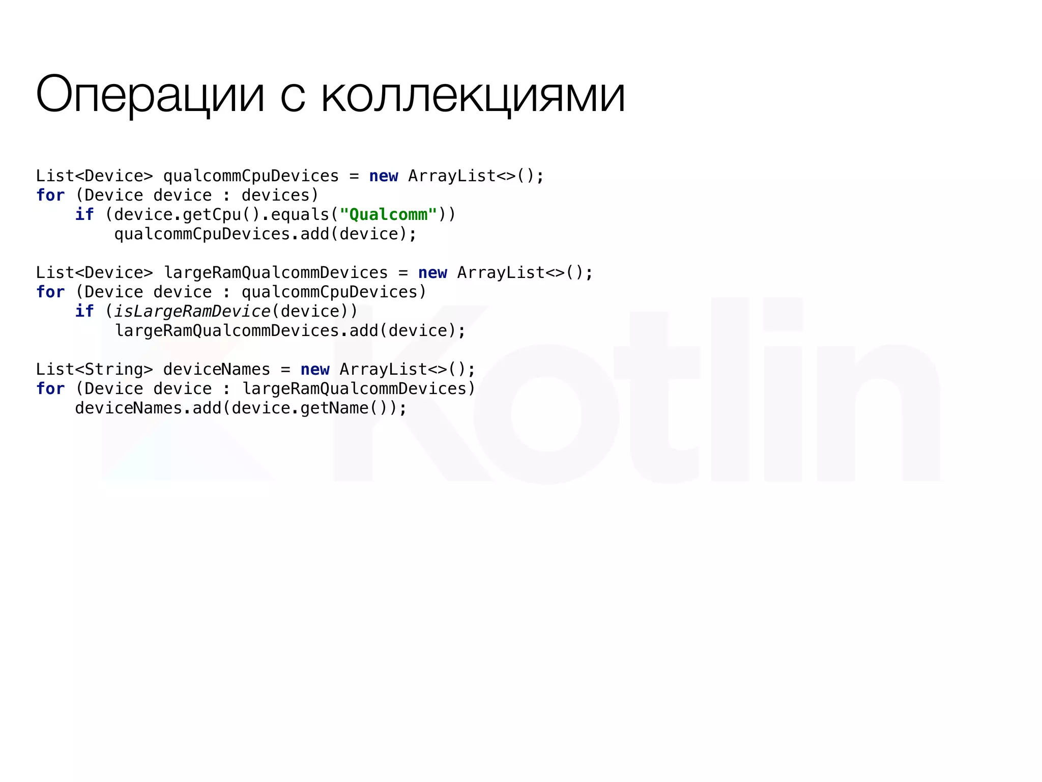 Операции с коллекциями
List<Device> qualcommCpuDevices = new ArrayList<>();
for (Device device : devices)
if (device.getCpu().equals("Qualcomm"))
qualcommCpuDevices.add(device);
List<Device> largeRamQualcommDevices = new ArrayList<>();
for (Device device : qualcommCpuDevices)
if (isLargeRamDevice(device))
largeRamQualcommDevices.add(device);
List<String> deviceNames = new ArrayList<>();
for (Device device : largeRamQualcommDevices)
deviceNames.add(device.getName());
 
