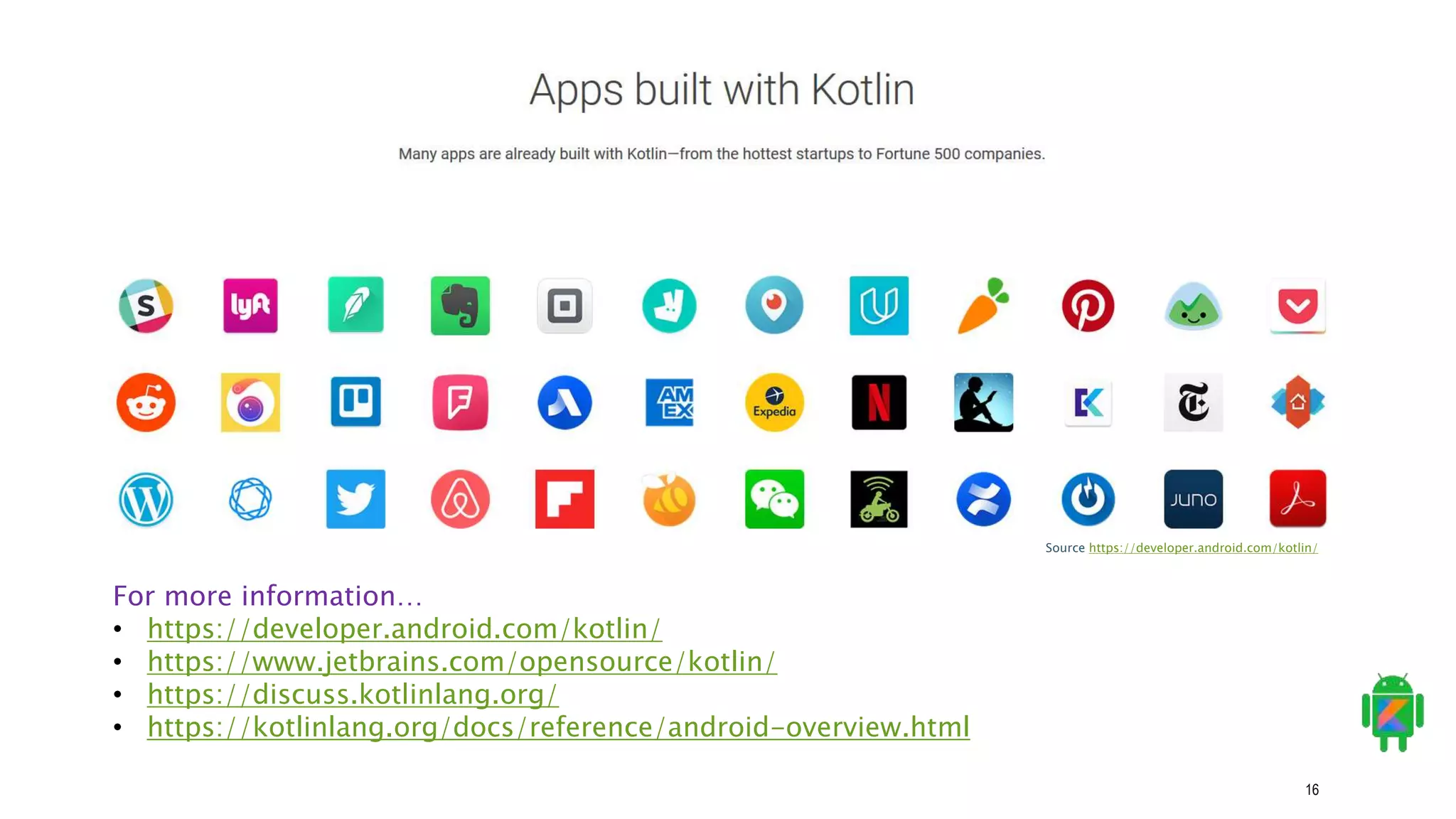 16
For more information…
• https://developer.android.com/kotlin/
• https://www.jetbrains.com/opensource/kotlin/
• https://discuss.kotlinlang.org/
• https://kotlinlang.org/docs/reference/android-overview.html
Source https://developer.android.com/kotlin/
 