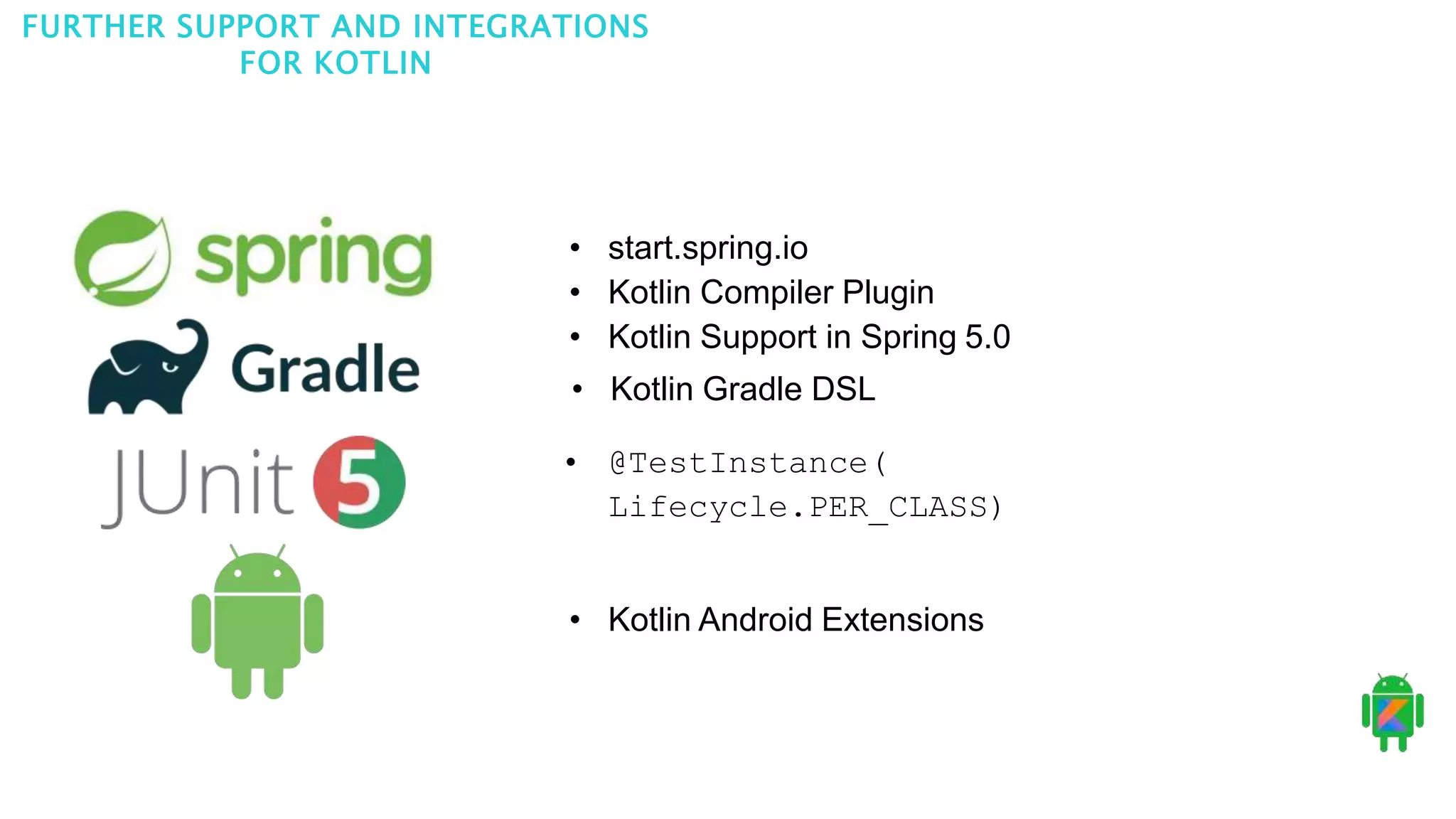 FURTHER SUPPORT AND INTEGRATIONS
FOR KOTLIN
• start.spring.io
• Kotlin Compiler Plugin
• Kotlin Support in Spring 5.0
• Kotlin Gradle DSL
• @TestInstance(
Lifecycle.PER_CLASS)
• Kotlin Android Extensions
 