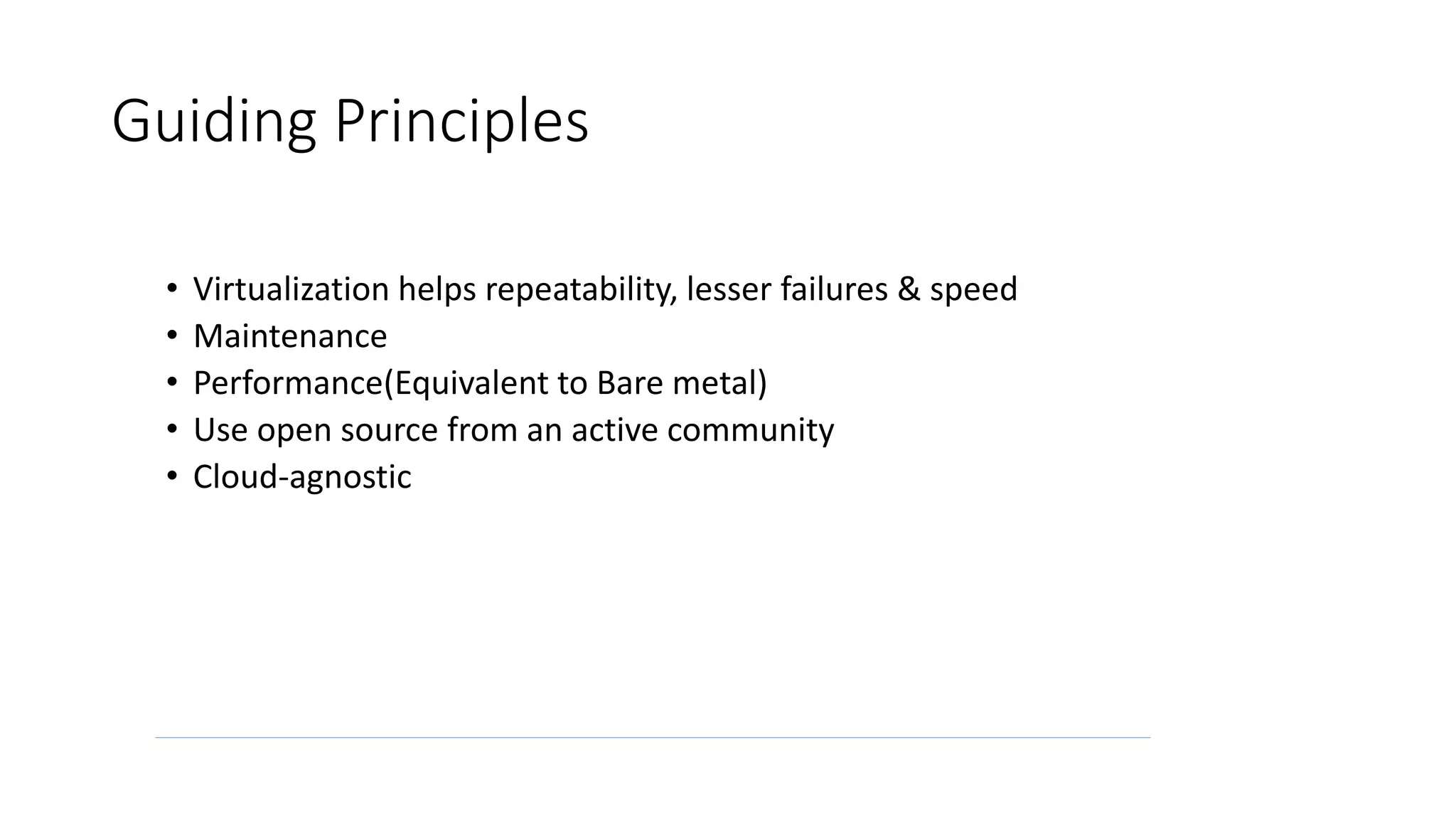 Guiding Principles • Virtualization helps repeatability, lesser failures & speed • Maintenance • Performance(Equivalent to Bare metal) • Use open source from an active community • Cloud-agnostic 