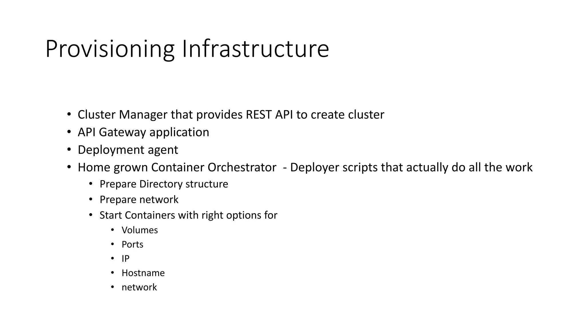 Provisioning Infrastructure • Cluster Manager that provides REST API to create cluster • API Gateway application • Deployment agent • Home grown Container Orchestrator - Deployer scripts that actually do all the work • Prepare Directory structure • Prepare network • Start Containers with right options for • Volumes • Ports • IP • Hostname • network 