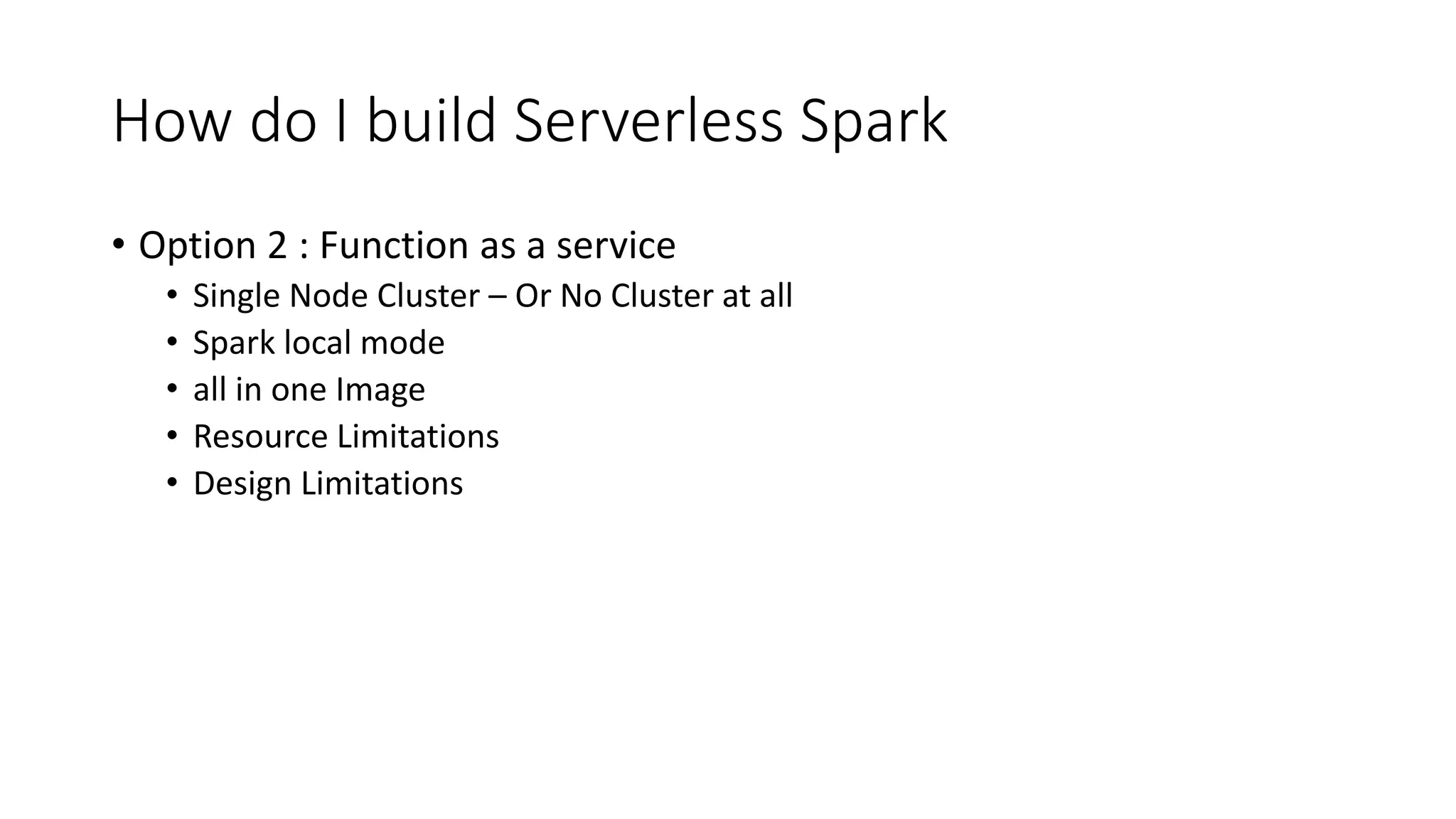 How do I build Serverless Spark • Option 2 : Function as a service • Single Node Cluster – Or No Cluster at all • Spark local mode • all in one Image • Resource Limitations • Design Limitations 