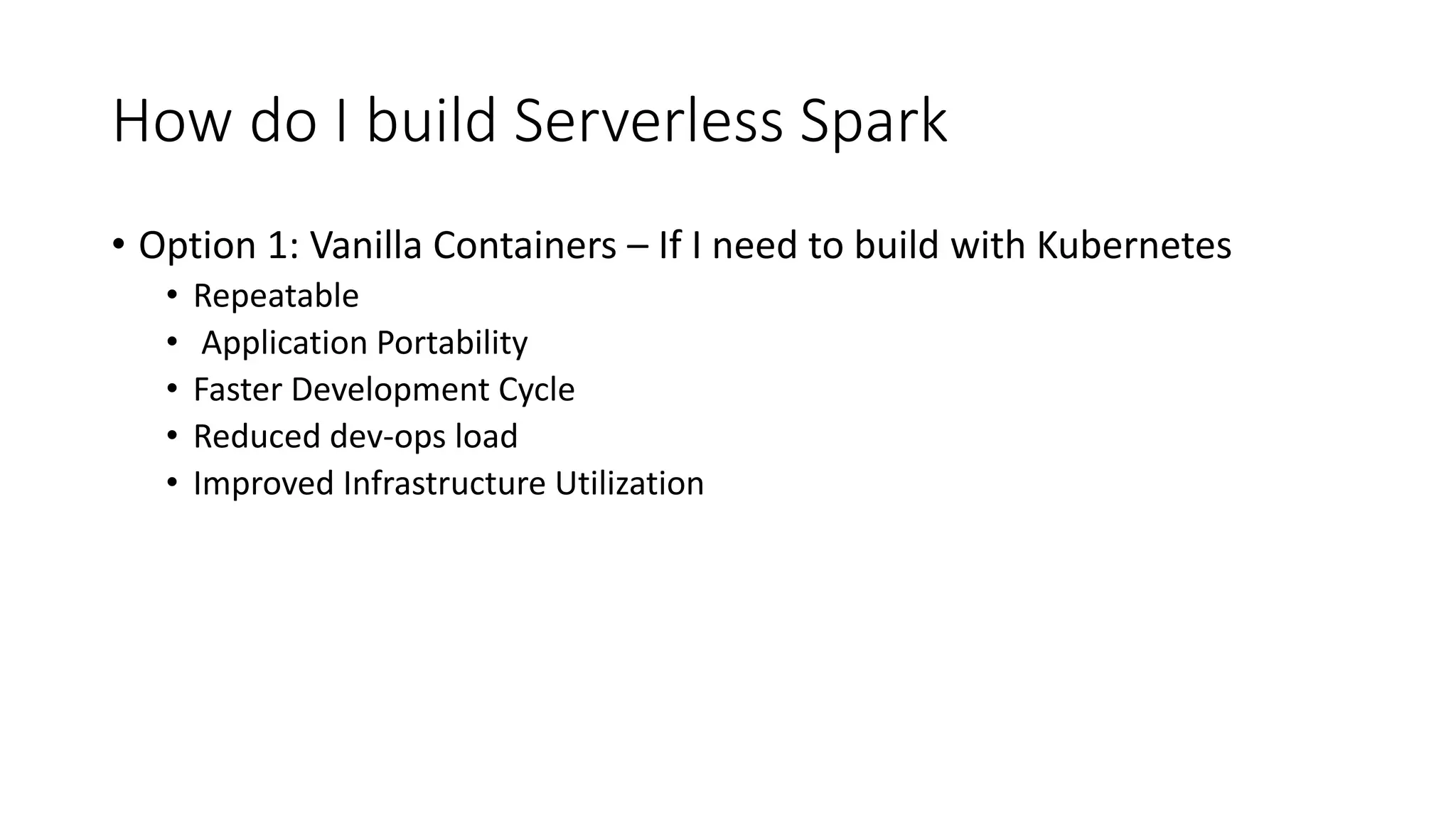 How do I build Serverless Spark • Option 1: Vanilla Containers – If I need to build with Kubernetes • Repeatable • Application Portability • Faster Development Cycle • Reduced dev-ops load • Improved Infrastructure Utilization 