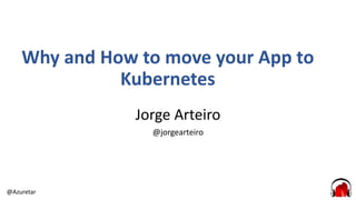 @Azuretar
Why and How to move your App to
Kubernetes
Jorge Arteiro
@jorgearteiro
 