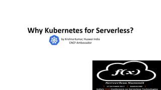 Why Kubernetes for Serverless?
by Krishna Kumar, Huawei India
CNCF Ambassador
 