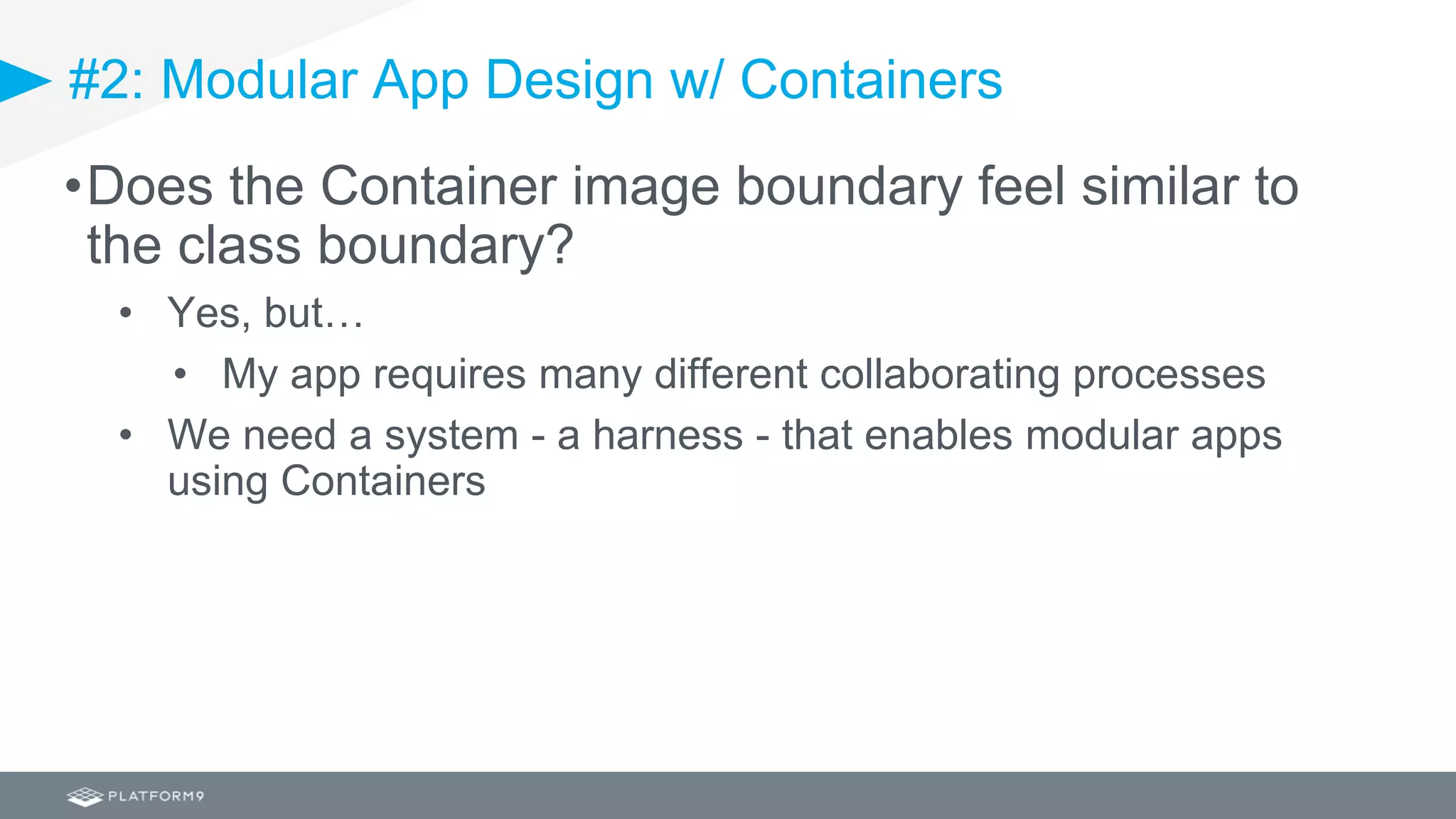 #2: Modular App Design w/ Containers
•Does the Container image boundary feel similar to
the class boundary?
• Yes, but…
• My app requires many different collaborating processes
• We need a system - a harness - that enables modular apps
using Containers
 