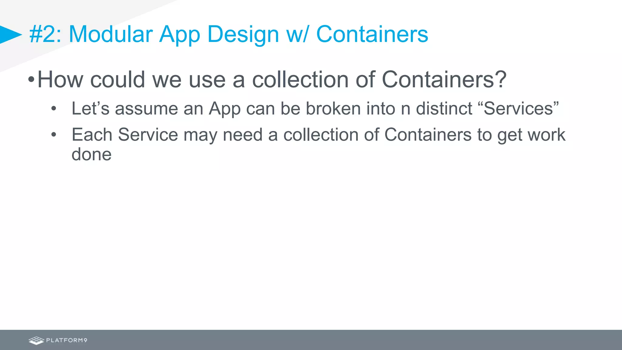 #2: Modular App Design w/ Containers
•How could we use a collection of Containers?
• Let’s assume an App can be broken into n distinct “Services”
• Each Service may need a collection of Containers to get work
done
 
