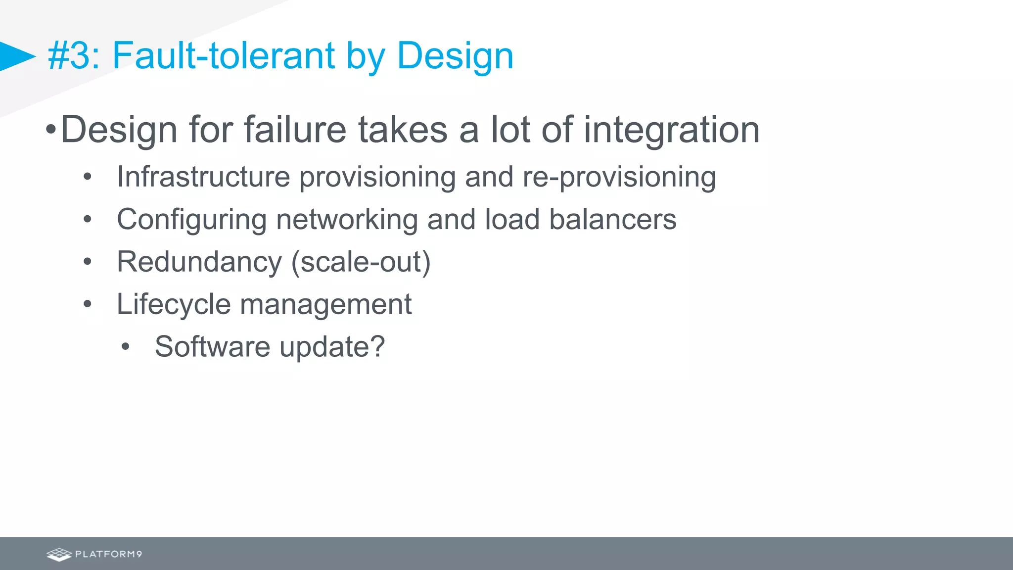 #3: Fault-tolerant by Design
•Design for failure takes a lot of integration
• Infrastructure provisioning and re-provisioning
• Configuring networking and load balancers
• Redundancy (scale-out)
• Lifecycle management
• Software update?
 
