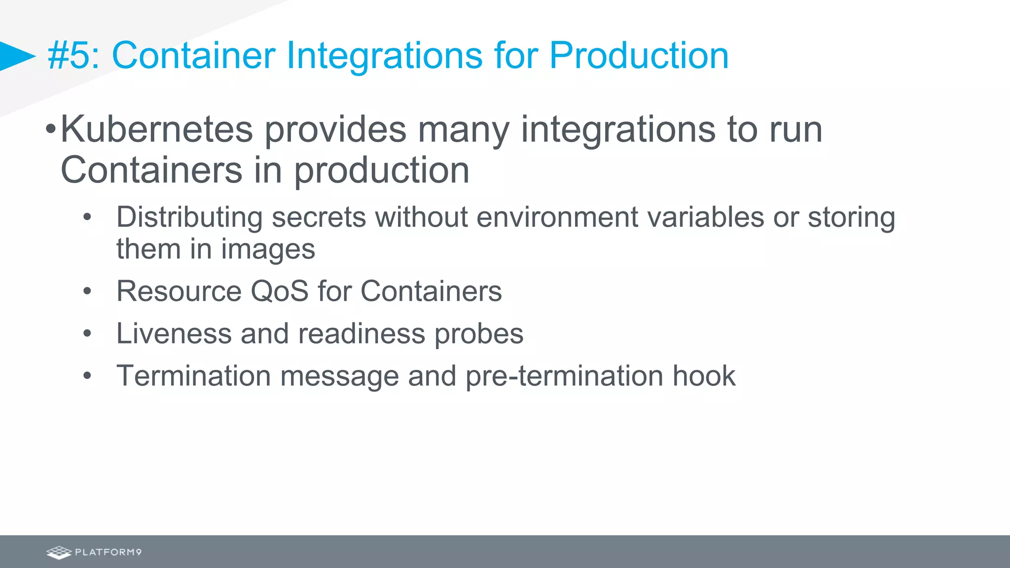 #5: Container Integrations for Production
•Kubernetes provides many integrations to run
Containers in production
• Distributing secrets without environment variables or storing
them in images
• Resource QoS for Containers
• Liveness and readiness probes
• Termination message and pre-termination hook
 