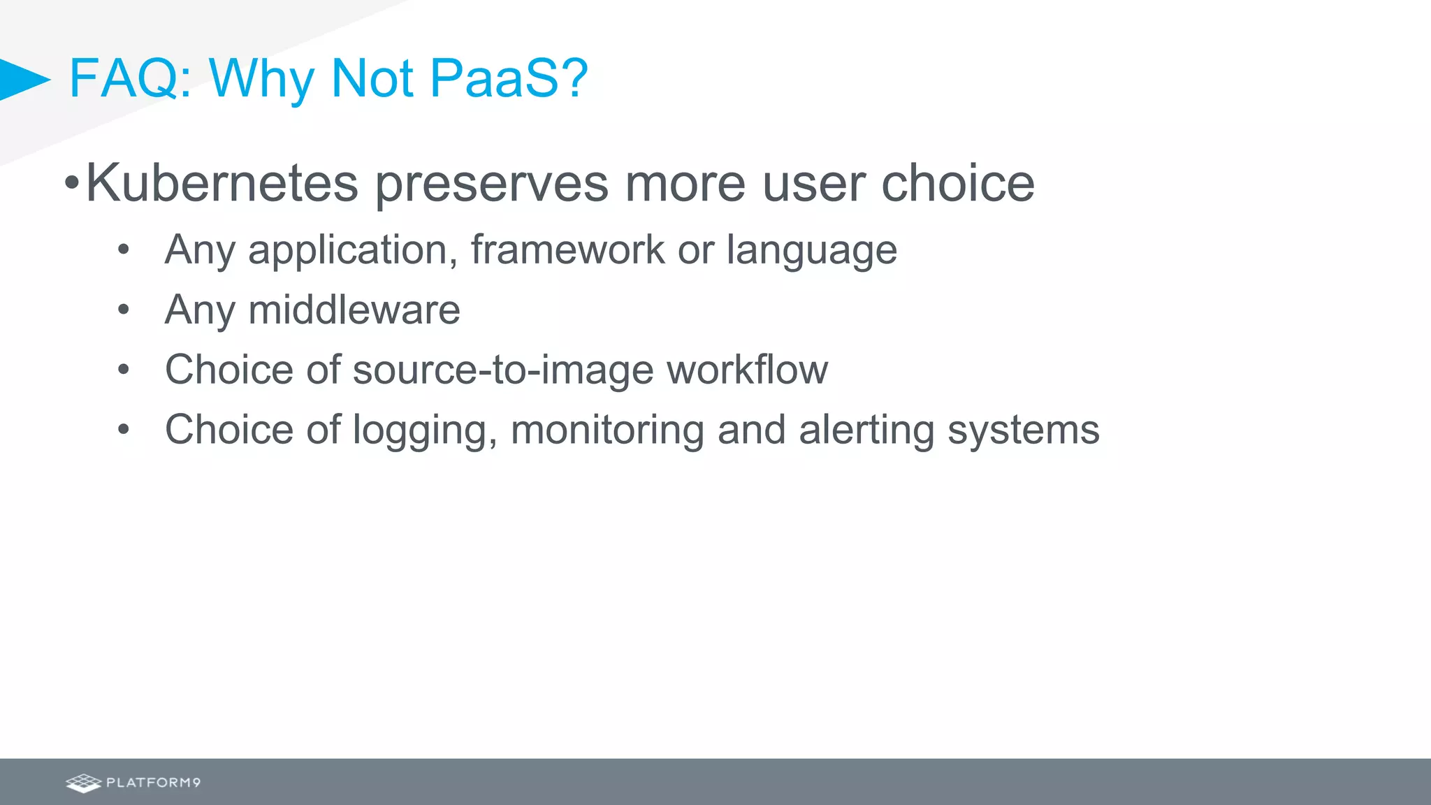 FAQ: Why Not PaaS?
•Kubernetes preserves more user choice
• Any application, framework or language
• Any middleware
• Choice of source-to-image workflow
• Choice of logging, monitoring and alerting systems
 
