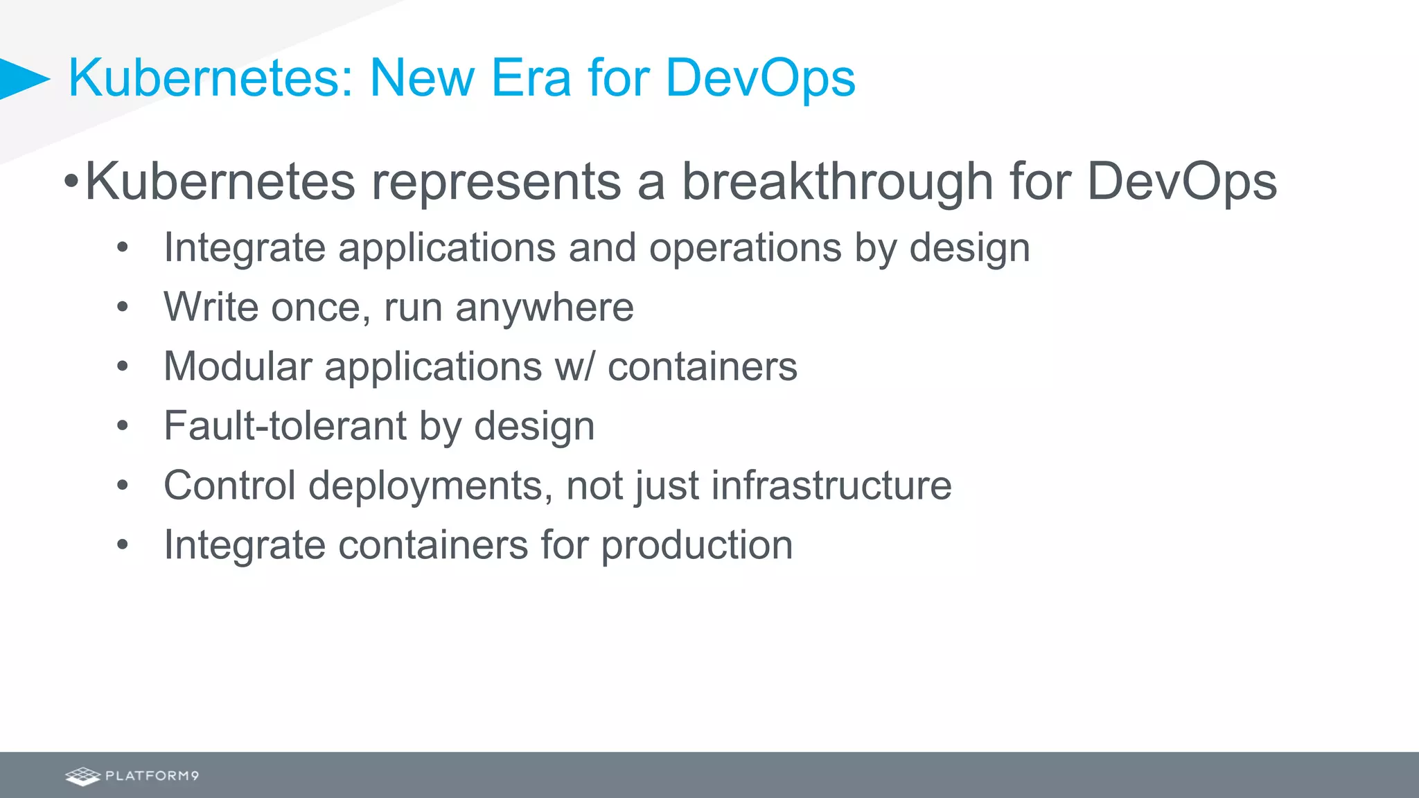 Kubernetes: New Era for DevOps
•Kubernetes represents a breakthrough for DevOps
• Integrate applications and operations by design
• Write once, run anywhere
• Modular applications w/ containers
• Fault-tolerant by design
• Control deployments, not just infrastructure
• Integrate containers for production
 