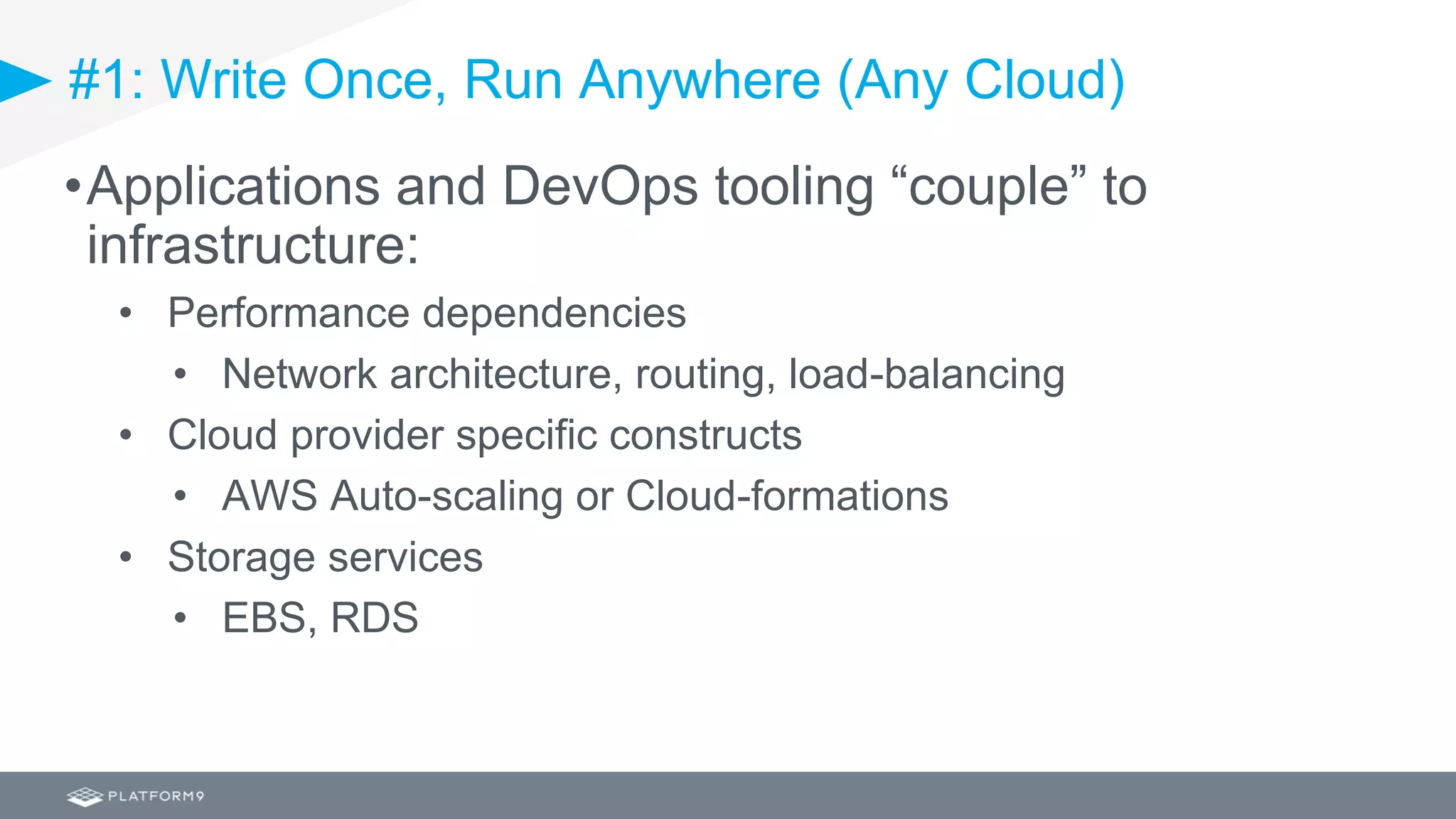 #1: Write Once, Run Anywhere (Any Cloud)
•Applications and DevOps tooling “couple” to
infrastructure:
• Performance dependencies
• Network architecture, routing, load-balancing
• Cloud provider specific constructs
• AWS Auto-scaling or Cloud-formations
• Storage services
• EBS, RDS
 