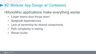 #2: Modular App Design w/ Containers
•Monolithic applications make everything worse
• Larger teams slow things down
• Spaghetti dependencies
• Lack of ownership for shared components
• Path complexity to testing
• Slower builds
 