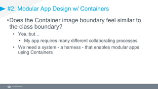 #2: Modular App Design w/ Containers
•Does the Container image boundary feel similar to
the class boundary?
• Yes, but…
• My app requires many different collaborating processes
• We need a system - a harness - that enables modular apps
using Containers
 