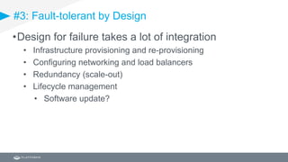 #3: Fault-tolerant by Design
•Design for failure takes a lot of integration
• Infrastructure provisioning and re-provisioning
• Configuring networking and load balancers
• Redundancy (scale-out)
• Lifecycle management
• Software update?
 