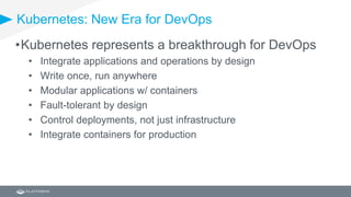 Kubernetes: New Era for DevOps
•Kubernetes represents a breakthrough for DevOps
• Integrate applications and operations by design
• Write once, run anywhere
• Modular applications w/ containers
• Fault-tolerant by design
• Control deployments, not just infrastructure
• Integrate containers for production
 