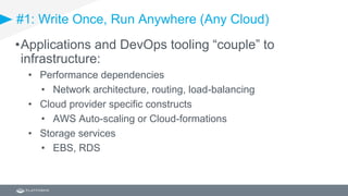#1: Write Once, Run Anywhere (Any Cloud)
•Applications and DevOps tooling “couple” to
infrastructure:
• Performance dependencies
• Network architecture, routing, load-balancing
• Cloud provider specific constructs
• AWS Auto-scaling or Cloud-formations
• Storage services
• EBS, RDS
 
