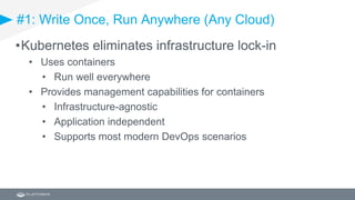 #1: Write Once, Run Anywhere (Any Cloud)
•Kubernetes eliminates infrastructure lock-in
• Uses containers
• Run well everywhere
• Provides management capabilities for containers
• Infrastructure-agnostic
• Application independent
• Supports most modern DevOps scenarios
 