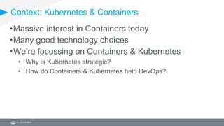 Context: Kubernetes & Containers
•Massive interest in Containers today
•Many good technology choices
•We’re focussing on Containers & Kubernetes
• Why is Kubernetes strategic?
• How do Containers & Kubernetes help DevOps?
 