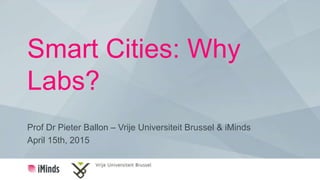 Smart Cities: Why
Labs?
Prof Dr Pieter Ballon – Vrije Universiteit Brussel & iMinds
April 15th, 2015
 