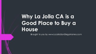 Why La Jolla CA is a
Good Place to Buy a
House
Brought to you by www.LaJollaSanDiegoHomes.com
 