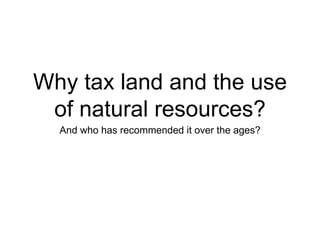 Why tax land and the use
of natural resources?
And who has recommended it over the ages?
 
